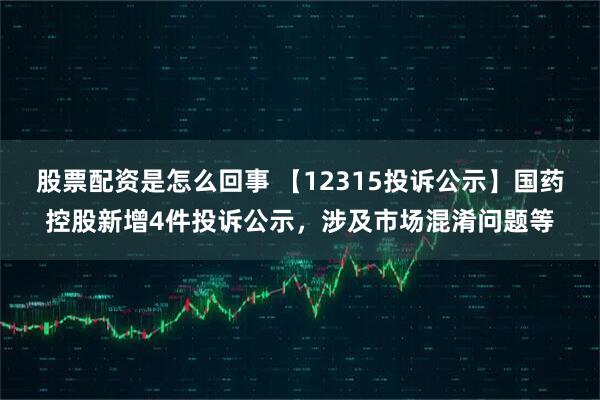 股票配资是怎么回事 【12315投诉公示】国药控股新增4件投诉公示，涉及市场混淆问题等