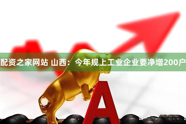 配资之家网站 山西：今年规上工业企业要净增200户