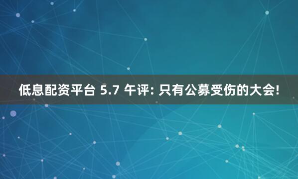 低息配资平台 5.7 午评: 只有公募受伤的大会!