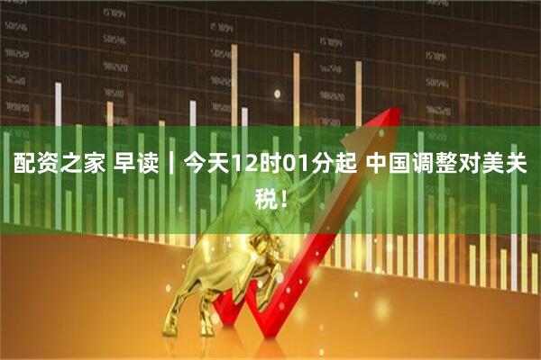 配资之家 早读｜今天12时01分起 中国调整对美关税！