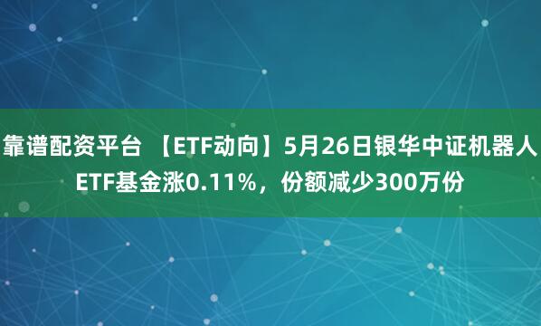 靠谱配资平台 【ETF动向】5月26日银华中证机器人ETF基金涨0.11%，份额减少300万份