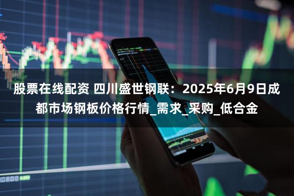 股票在线配资 四川盛世钢联：2025年6月9日成都市场钢板价格行情_需求_采购_低合金