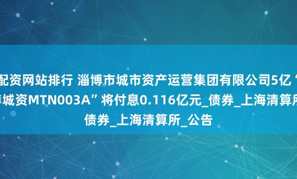 配资网站排行 淄博市城市资产运营集团有限公司5亿“24淄博城资MTN003A”将付息0.116亿元_债券_上海清算所_公告