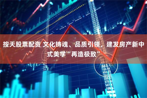 按天股票配资 文化铸魂、品质引领，建发房产新中式美学“再造极致”
