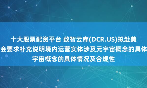 十大股票配资平台 数智云库(DCR.US)拟赴美IPO 中国证监会要求补充说明境内运营实体涉及元宇宙概念的具体情况及合规性