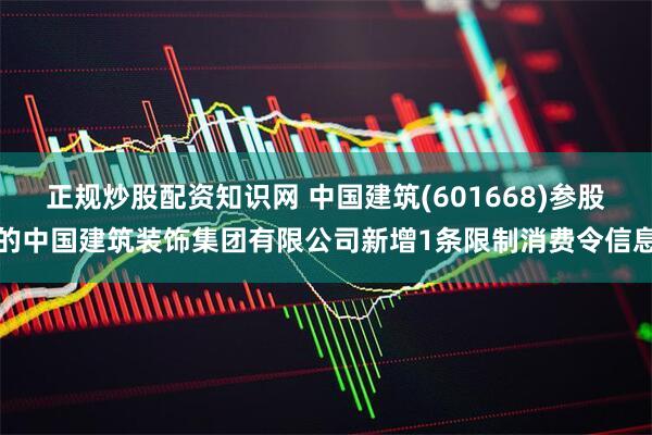 正规炒股配资知识网 中国建筑(601668)参股的中国建筑装饰集团有限公司新增1条限制消费令信息