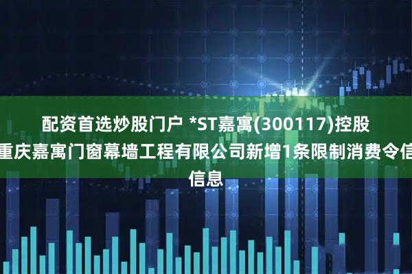 配资首选炒股门户 *ST嘉寓(300117)控股的重庆嘉寓门窗幕墙工程有限公司新增1条限制消费令信息