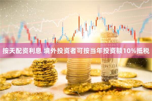 按天配资利息 境外投资者可按当年投资额10%抵税
