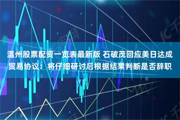 温州股票配资一览表最新版 石破茂回应美日达成贸易协议：将仔细研讨后根据结果判断是否辞职