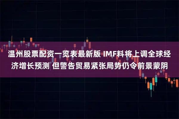 温州股票配资一览表最新版 IMF料将上调全球经济增长预测 但警告贸易紧张局势仍令前景蒙阴