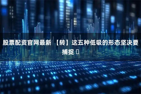 股票配资官网最新 【转】这五种低吸的形态坚决要捕捉 ​