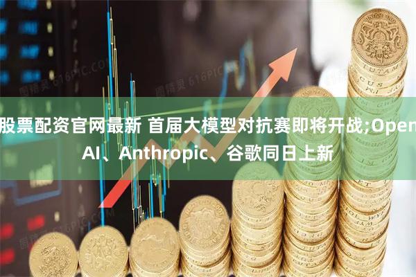 股票配资官网最新 首届大模型对抗赛即将开战;OpenAI、Anthropic、谷歌同日上新