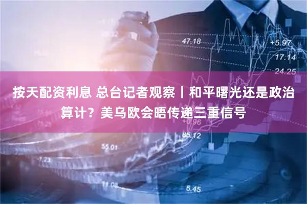 按天配资利息 总台记者观察丨和平曙光还是政治算计？美乌欧会晤传递三重信号
