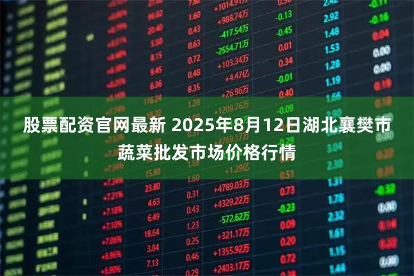股票配资官网最新 2025年8月12日湖北襄樊市蔬菜批发市场价格行情