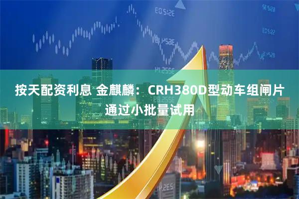 按天配资利息 金麒麟：CRH380D型动车组闸片通过小批量试用