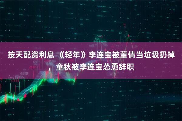按天配资利息 《轻年》李连宝被董倩当垃圾扔掉，童秋被李连宝怂恿辞职
