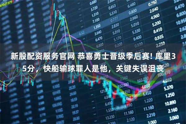 新股配资服务官网 恭喜勇士晋级季后赛! 库里35分，快船输球罪人是他，关键失误沮丧