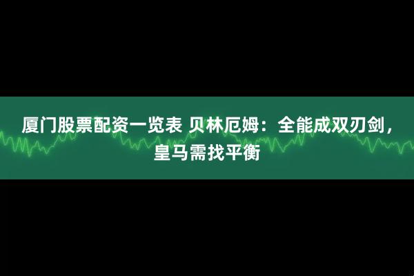 厦门股票配资一览表 贝林厄姆：全能成双刃剑，皇马需找平衡