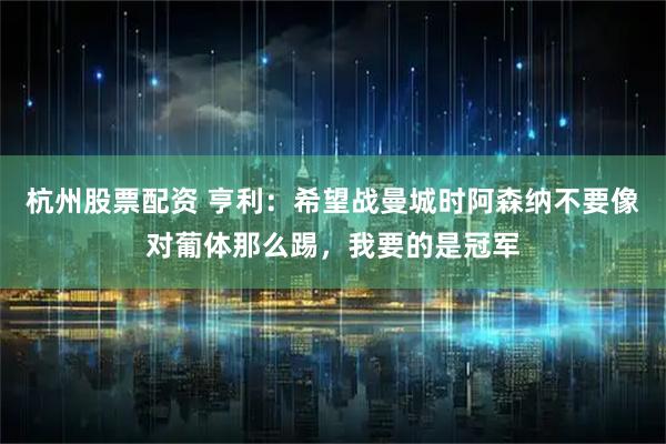 杭州股票配资 亨利：希望战曼城时阿森纳不要像对葡体那么踢，我要的是冠军