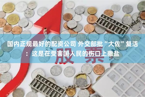国内正规最好的配资公司 外交部批“大佐”复活：这是在受害国人民的伤口上撒盐
