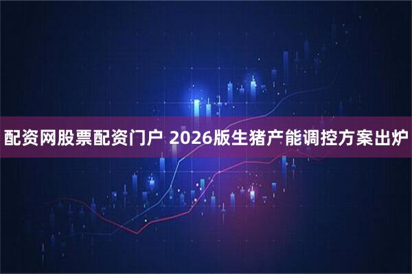 配资网股票配资门户 2026版生猪产能调控方案出炉