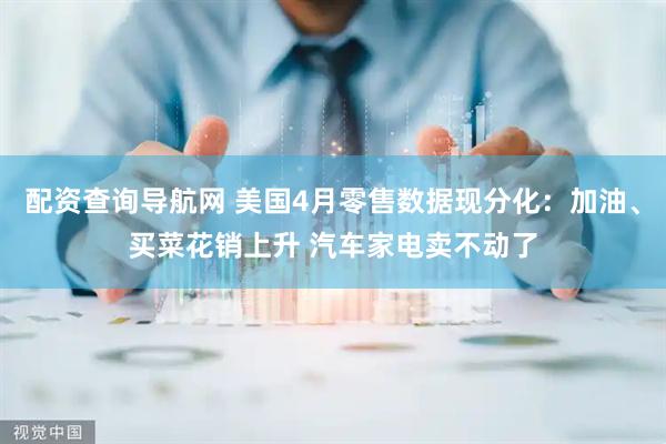 配资查询导航网 美国4月零售数据现分化：加油、买菜花销上升 汽车家电卖不动了