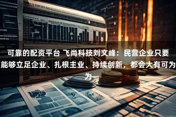 可靠的配资平台 飞尚科技刘文峰：民营企业只要能够立足企业、扎根主业、持续创新，都会大有可为