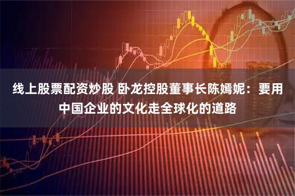 线上股票配资炒股 卧龙控股董事长陈嫣妮：要用中国企业的文化走全球化的道路