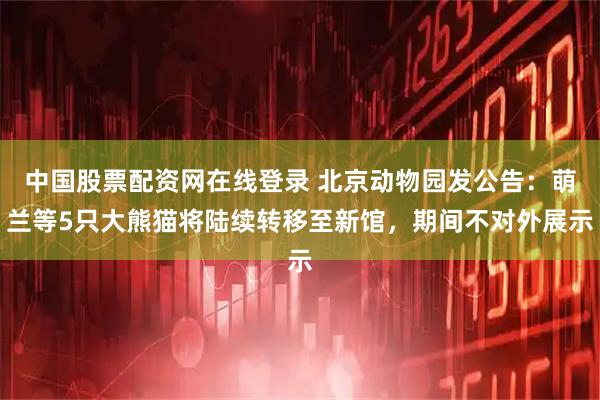 中国股票配资网在线登录 北京动物园发公告：萌兰等5只大熊猫将陆续转移至新馆，期间不对外展示