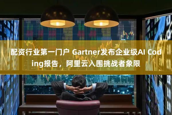 配资行业第一门户 Gartner发布企业级AI Coding报告，阿里云入围挑战者象限