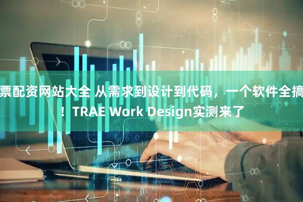 股票配资网站大全 从需求到设计到代码，一个软件全搞定！TRAE Work Design实测来了
