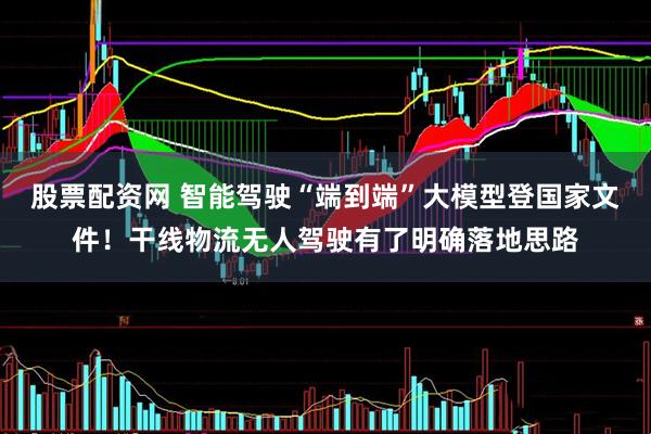 股票配资网 智能驾驶“端到端”大模型登国家文件！干线物流无人驾驶有了明确落地思路