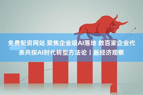 免费配资网站 聚焦企业级AI落地 数百家企业代表共探AI时代转型方法论丨新经济观察