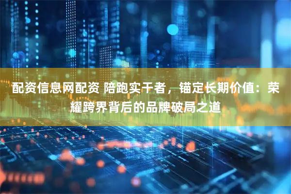 配资信息网配资 陪跑实干者，锚定长期价值：荣耀跨界背后的品牌破局之道