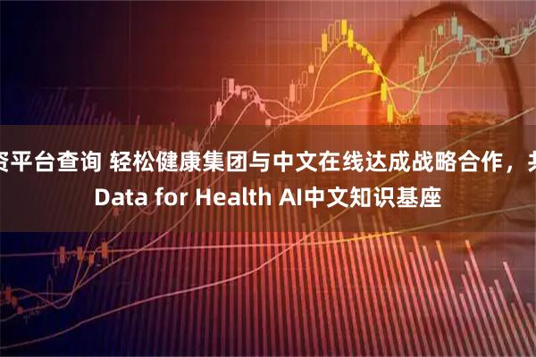 配资平台查询 轻松健康集团与中文在线达成战略合作，共建Data for Health AI中文知识基座