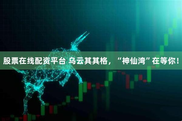 股票在线配资平台 乌云其其格，“神仙湾”在等你！