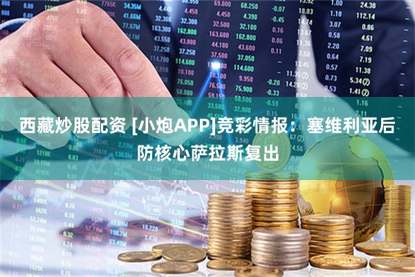 西藏炒股配资 [小炮APP]竞彩情报：塞维利亚后防核心萨拉斯复出