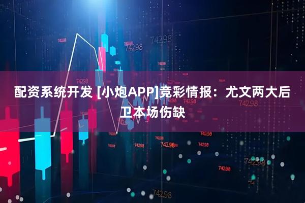 配资系统开发 [小炮APP]竞彩情报：尤文两大后卫本场伤缺