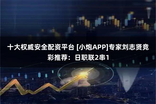 十大权威安全配资平台 [小炮APP]专家刘志贤竞彩推荐：日职联2串1