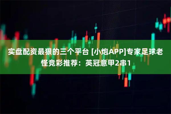 实盘配资最狠的三个平台 [小炮APP]专家足球老怪竞彩推荐：英冠意甲2串1