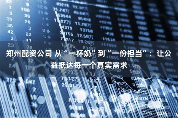郑州配资公司 从“一杯奶”到“一份担当”：让公益抵达每一个真实需求
