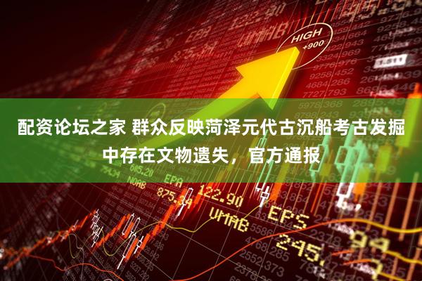 配资论坛之家 群众反映菏泽元代古沉船考古发掘中存在文物遗失，官方通报